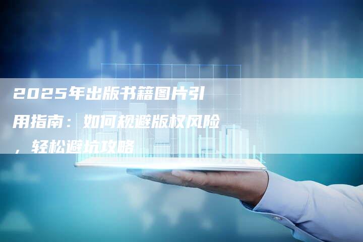 2025年出版书籍图片引用指南：如何规避版权风险，轻松避坑攻略