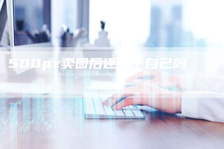 500px卖图后还属于自己吗