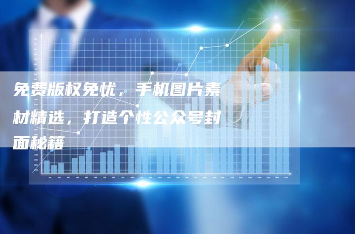 免费版权免忧，手机图片素材精选，打造个性公众号封面秘籍