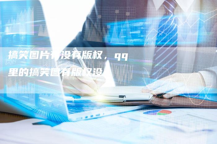 搞笑图片有没有版权，qq里的搞笑图有版权没