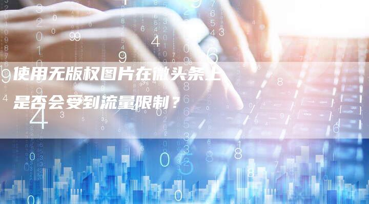 使用无版权图片在微头条上是否会受到流量限制？