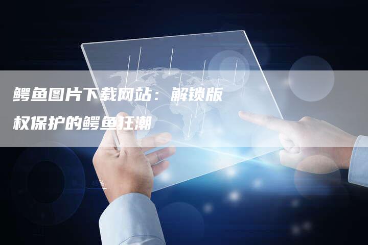 鳄鱼图片下载网站：解锁版权保护的鳄鱼狂潮