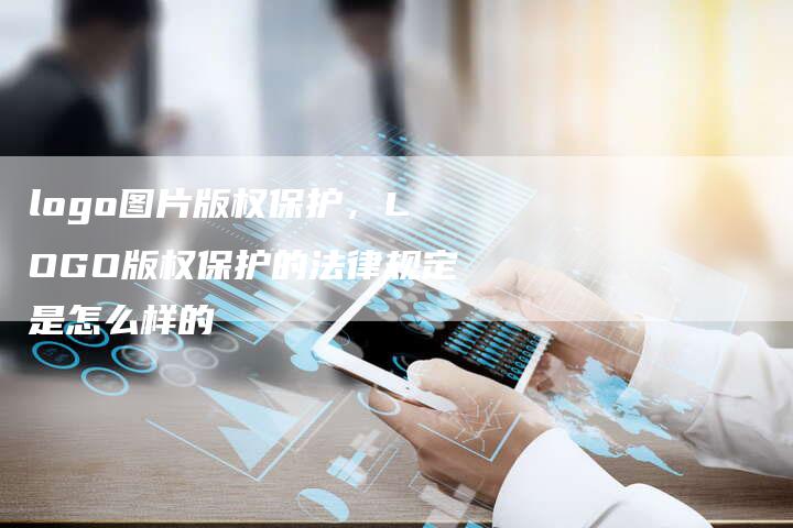 logo图片版权保护，LOGO版权保护的法律规定是怎么样的