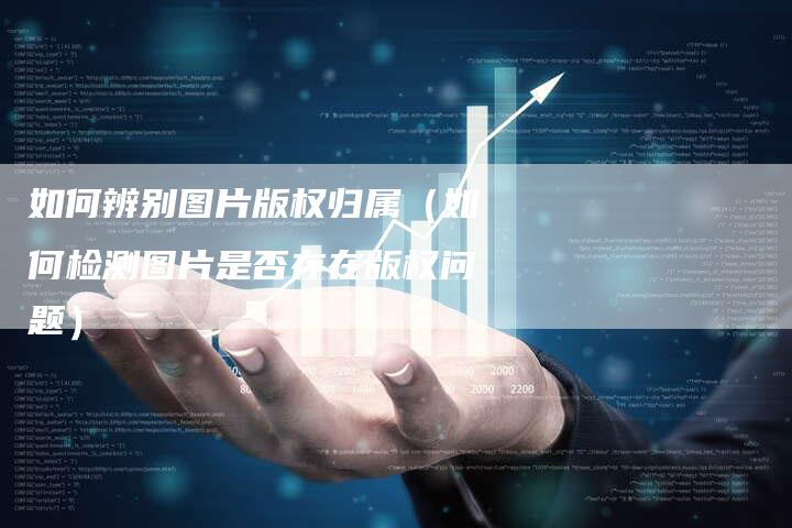 如何辨别图片版权归属（如何检测图片是否存在版权问题）