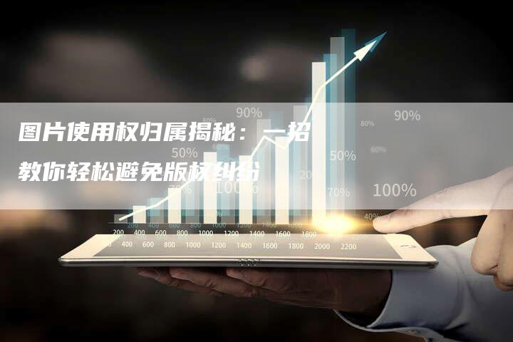 图片使用权归属揭秘：一招教你轻松避免版权纠纷