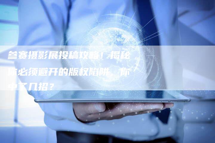 参赛摄影展投稿攻略！揭秘你必须避开的版权陷阱，你中了几招？