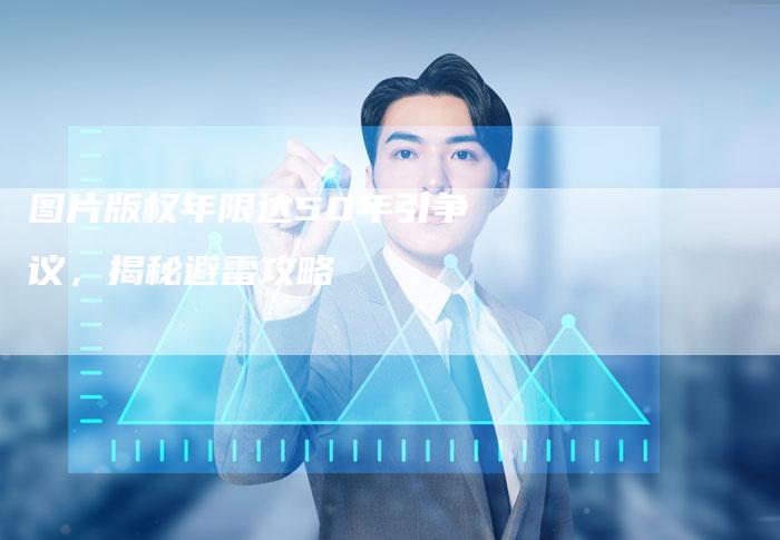 图片版权年限达50年引争议，揭秘避雷攻略