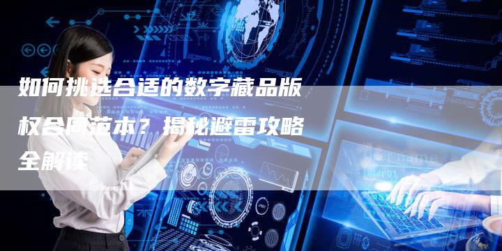 如何挑选合适的数字藏品版权合同范本？揭秘避雷攻略全解读
