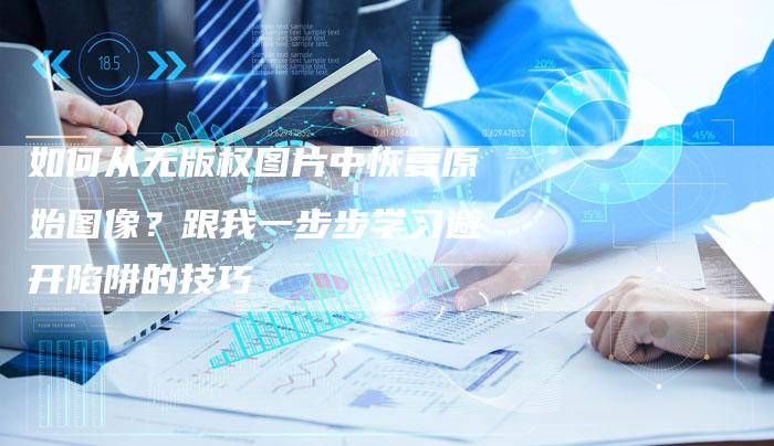 如何从无版权图片中恢复原始图像？跟我一步步学习避开陷阱的技巧