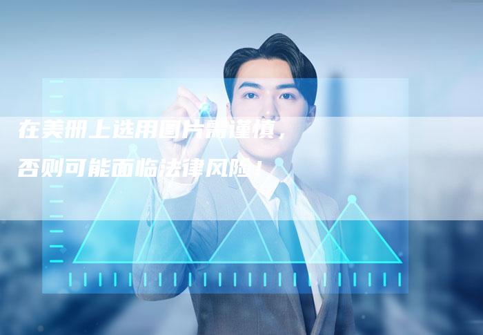 在美册上选用图片需谨慎，否则可能面临法律风险！
