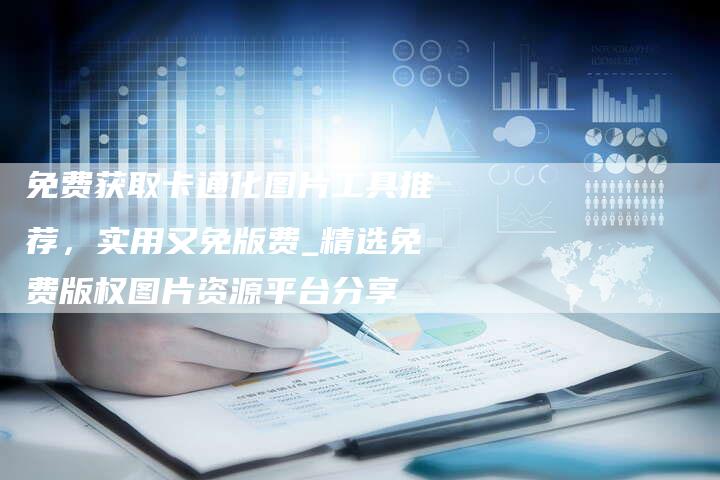免费获取卡通化图片工具推荐，实用又免版费_精选免费版权图片资源平台分享