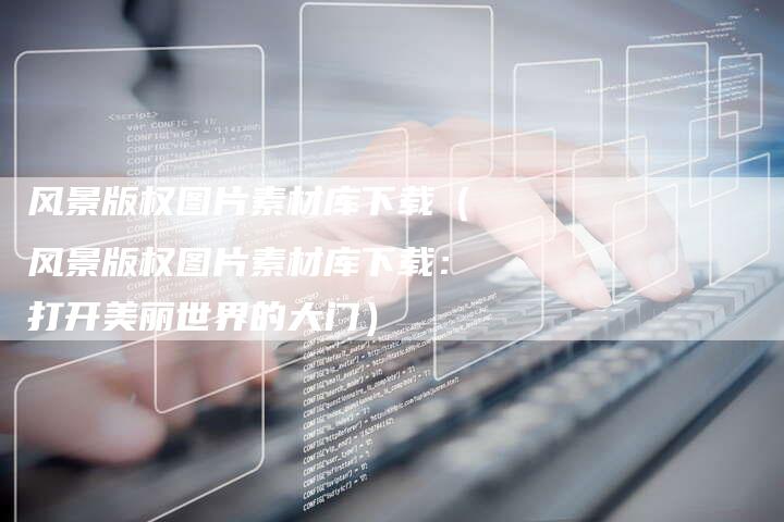 风景版权图片素材库下载（风景版权图片素材库下载：打开美丽世界的大门）