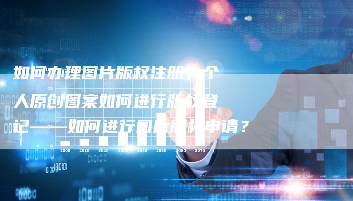 如何办理图片版权注册，个人原创图案如何进行版权登记——如何进行图片版权申请？