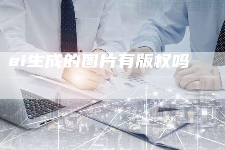 ai生成的图片有版权吗