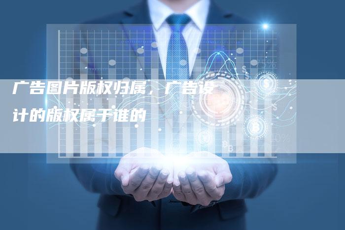 广告图片版权归属，广告设计的版权属于谁的