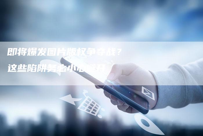 即将爆发图片版权争夺战？这些陷阱务必小心避开