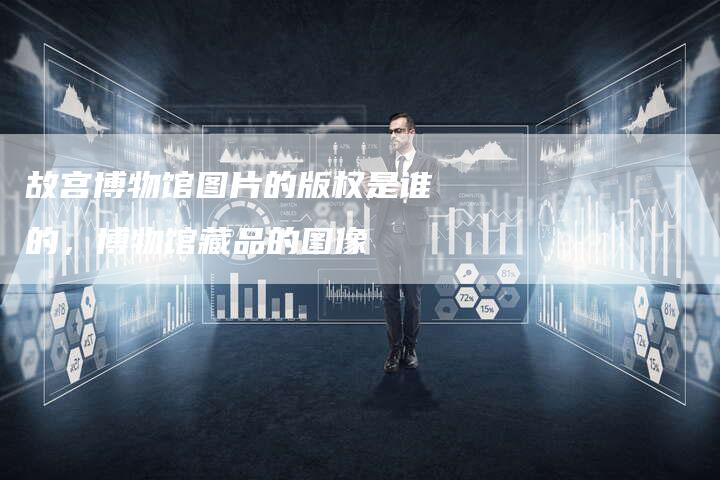 故宫博物馆图片的版权是谁的，博物馆藏品的图像