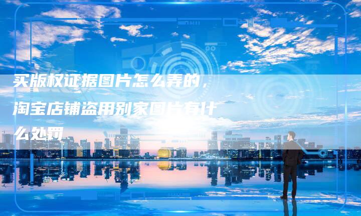 买版权证据图片怎么弄的，淘宝店铺盗用别家图片有什么处罚