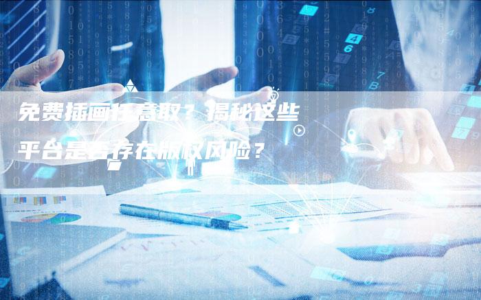 免费插画任意取？揭秘这些平台是否存在版权风险？