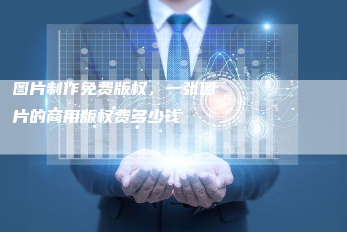 图片制作免费版权，一张图片的商用版权费多少钱