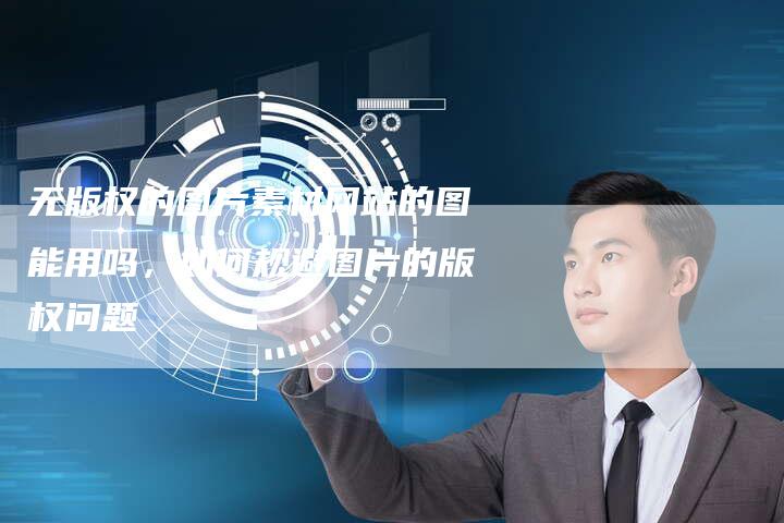 无版权的图片素材网站的图能用吗，如何规避图片的版权问题