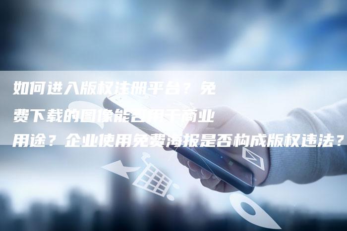 如何进入版权注册平台？免费下载的图像能否用于商业用途？企业使用免费海报是否构成版权违法？