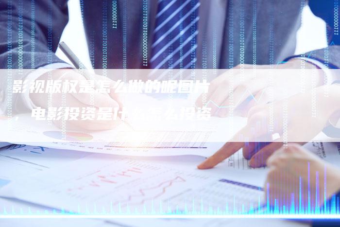 影视版权是怎么做的呢图片，电影投资是什么怎么投资