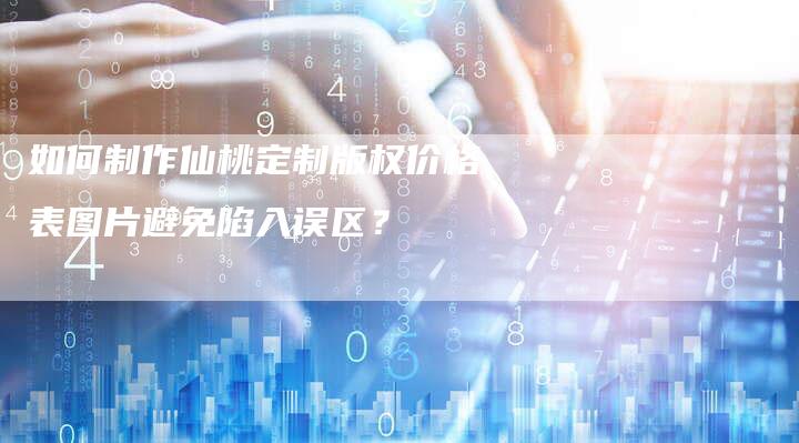 如何制作仙桃定制版权价格表图片避免陷入误区？