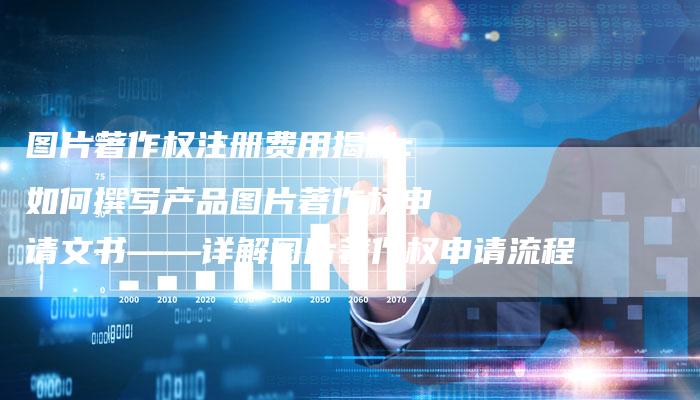 图片著作权注册费用揭秘：如何撰写产品图片著作权申请文书——详解图片著作权申请流程