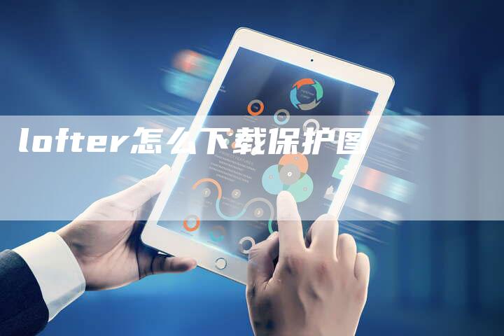 lofter怎么下载保护图