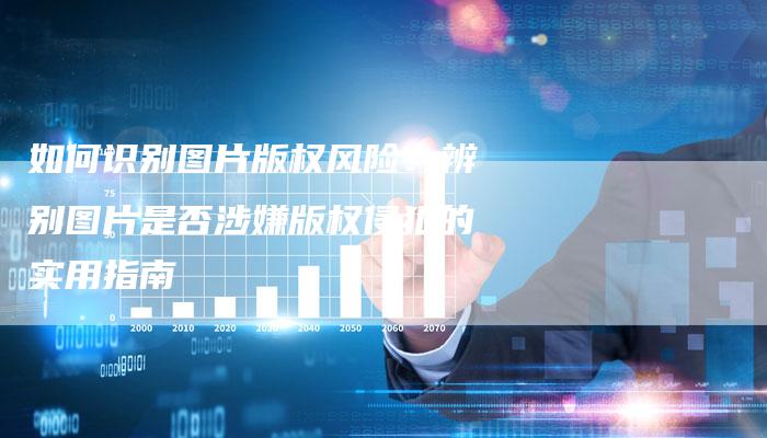 如何识别图片版权风险：辨别图片是否涉嫌版权侵犯的实用指南