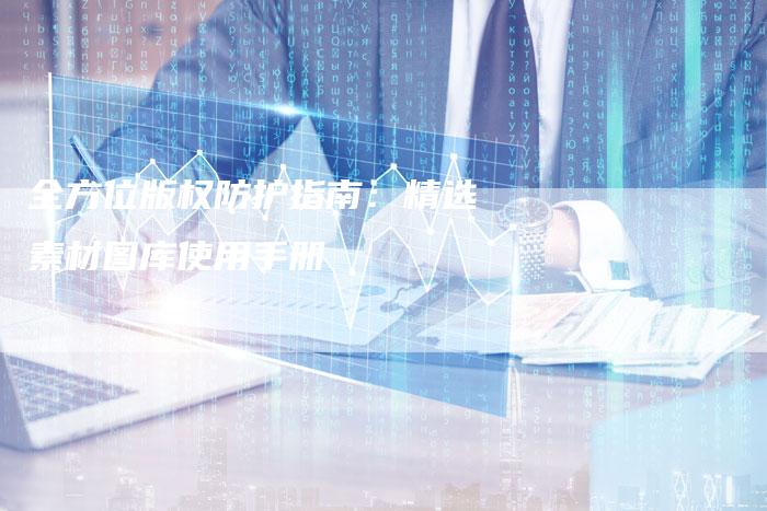全方位版权防护指南：精选素材图库使用手册