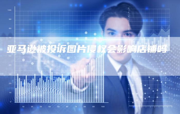亚马逊被投诉图片侵权会影响店铺吗