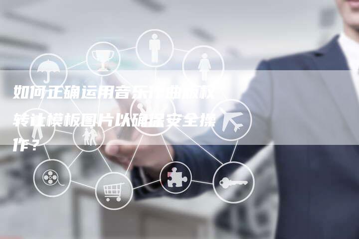 如何正确运用音乐作曲版权转让模板图片以确保安全操作？