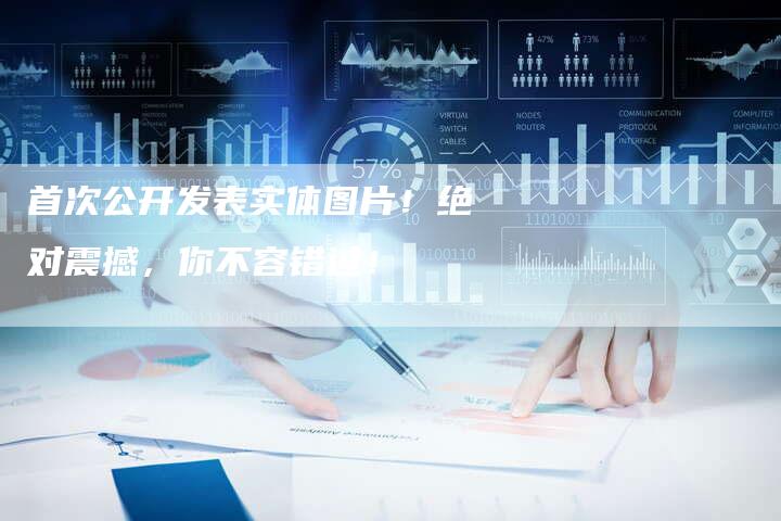 首次公开发表实体图片！绝对震撼，你不容错过！