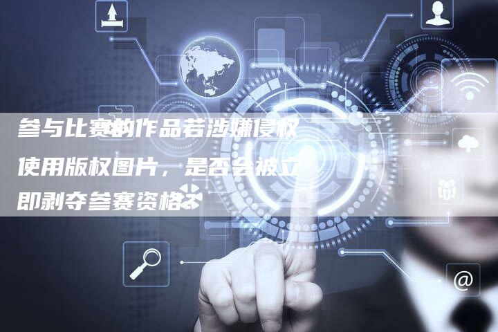 参与比赛的作品若涉嫌侵权使用版权图片，是否会被立即剥夺参赛资格？