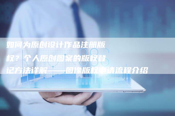 如何为原创设计作品注册版权？个人原创图案的版权登记方法详解——图像版权申请流程介绍