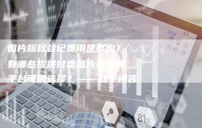 图片版权登记费用是多少？有哪些提供付费图片资源的平台可供选择？——知乎问答