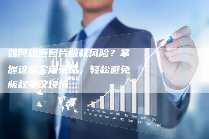 如何规避图片版权风险？掌握这些实用策略，轻松避免版权争议烦恼