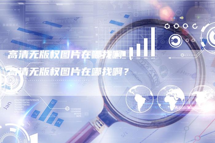 高清无版权图片在哪找啊（高清无版权图片在哪找啊？）
