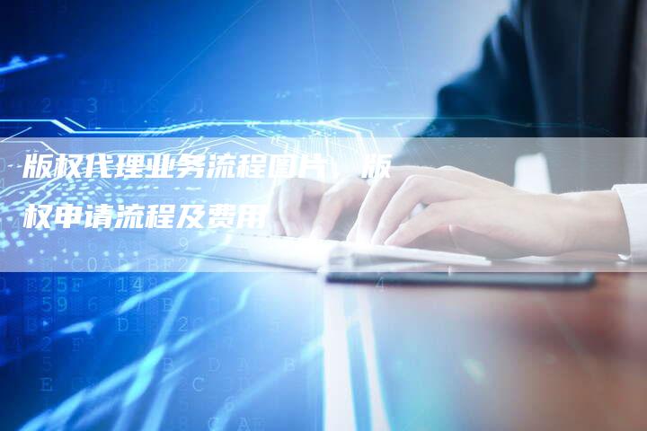 版权代理业务流程图片，版权申请流程及费用