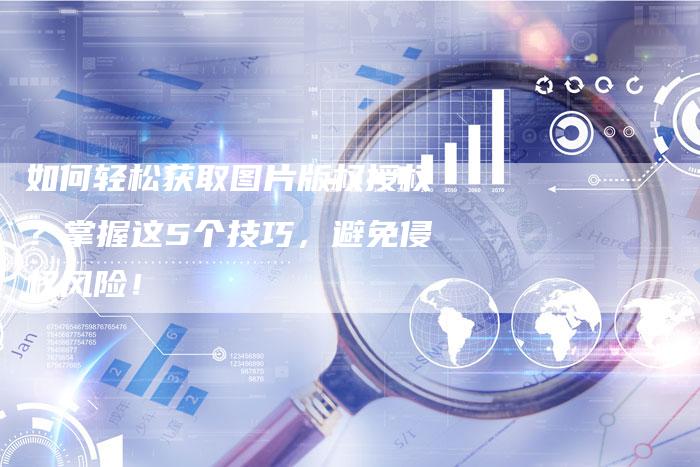 如何轻松获取图片版权授权？掌握这5个技巧，避免侵权风险！