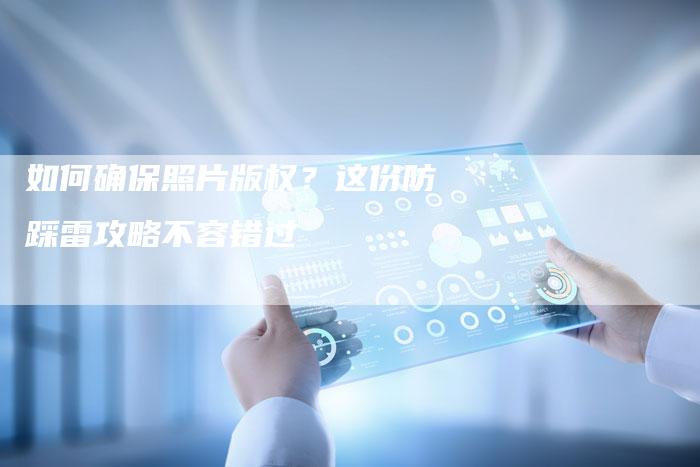 如何确保照片版权？这份防踩雷攻略不容错过