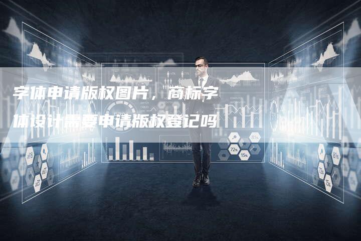 字体申请版权图片，商标字体设计需要申请版权登记吗