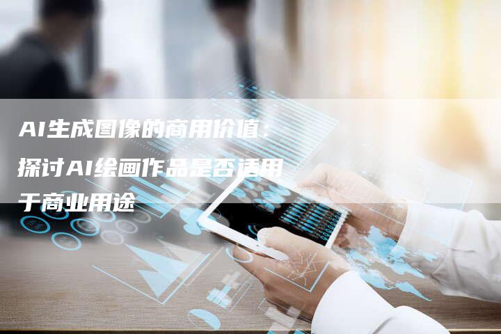 AI生成图像的商用价值：探讨AI绘画作品是否适用于商业用途