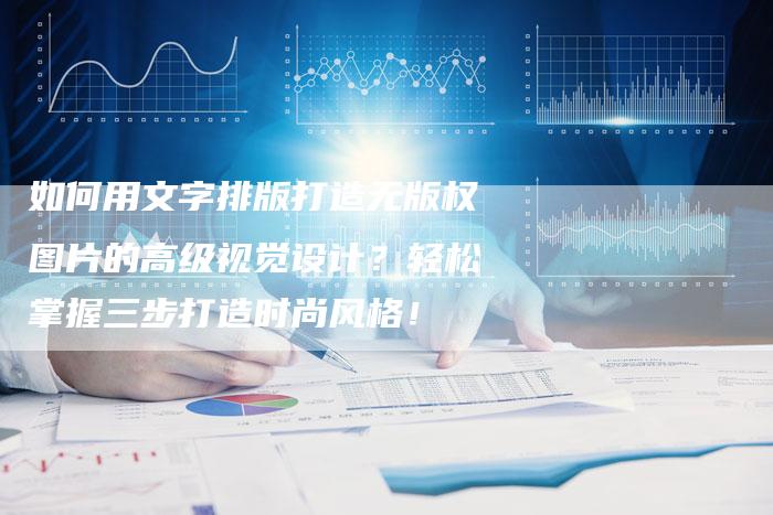 如何用文字排版打造无版权图片的高级视觉设计？轻松掌握三步打造时尚风格！
