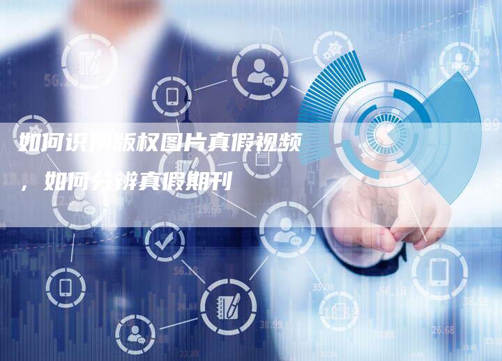 如何识别版权图片真假视频，如何分辨真假期刊